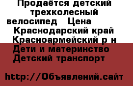 Продаётся детский трехколесный велосипед › Цена ­ 2 500 - Краснодарский край, Красноармейский р-н Дети и материнство » Детский транспорт   
